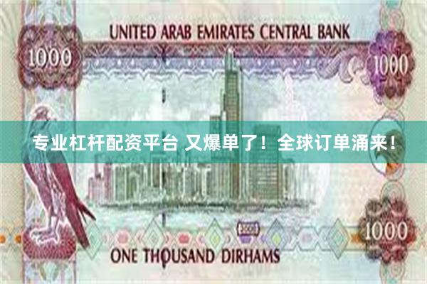 专业杠杆配资平台 又爆单了！全球订单涌来！