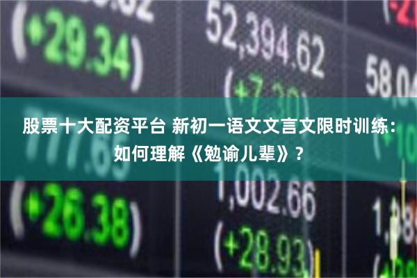 股票十大配资平台 新初一语文文言文限时训练：如何理解《勉谕儿辈》？
