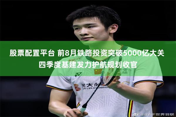 股票配置平台 前8月铁路投资突破5000亿大关 四季度基建发力护航规划收官