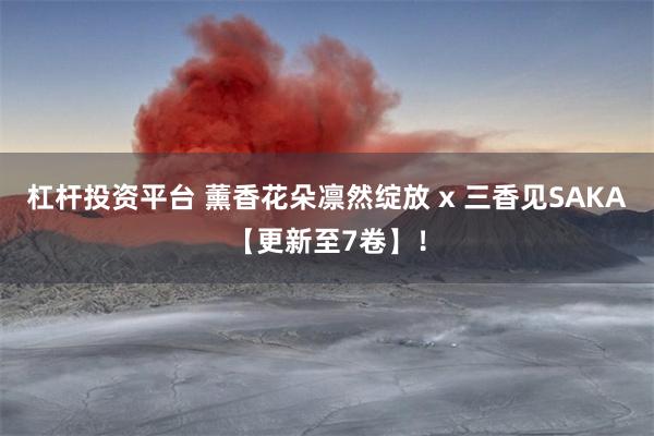 杠杆投资平台 薰香花朵凛然绽放 x 三香见SAKA【更新至7卷】！