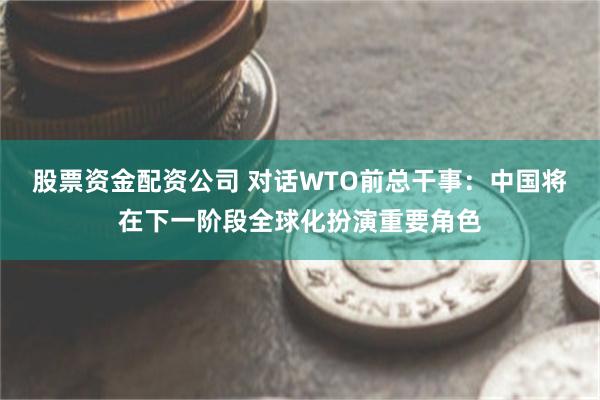 股票资金配资公司 对话WTO前总干事：中国将在下一阶段全球化扮演重要角色