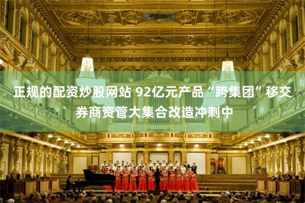 正规的配资炒股网站 92亿元产品“跨集团”移交 券商资管大集合改造冲刺中