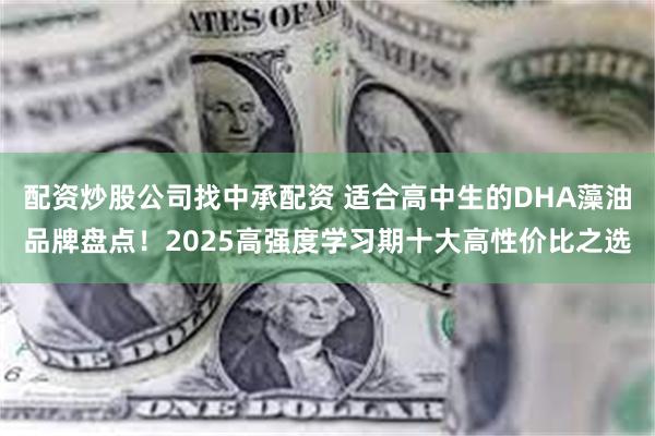 配资炒股公司找中承配资 适合高中生的DHA藻油品牌盘点！2025高强度学习期十大高性价比之选