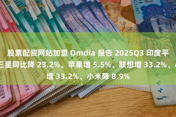 股票配资网站加盟 Omdia 报告 2025Q3 印度平板出货量：三星同比降 23.2%、苹果增 5.5%、联想增 33.2%、小米降 8.9%