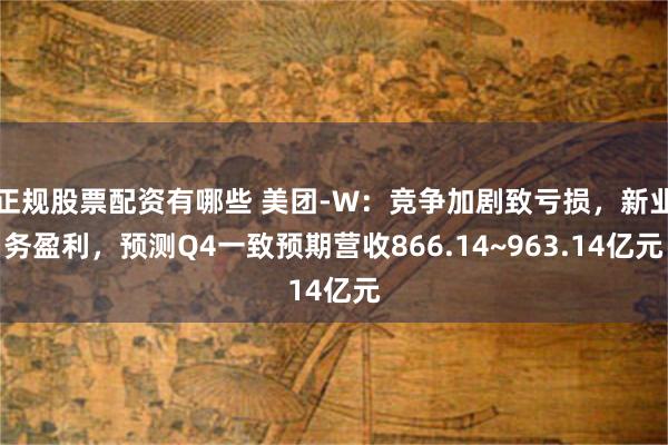 正规股票配资有哪些 美团-W：竞争加剧致亏损，新业务盈利，预测Q4一致预期营收866.14~963.14亿元
