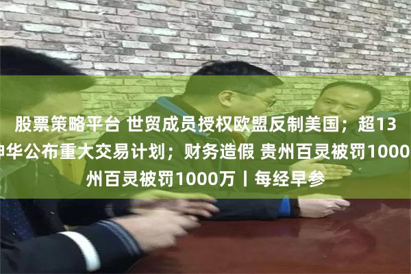 股票策略平台 世贸成员授权欧盟反制美国；超1300亿！中国神华公布重大交易计划；财务造假 贵州百灵被罚1000万丨每经早参