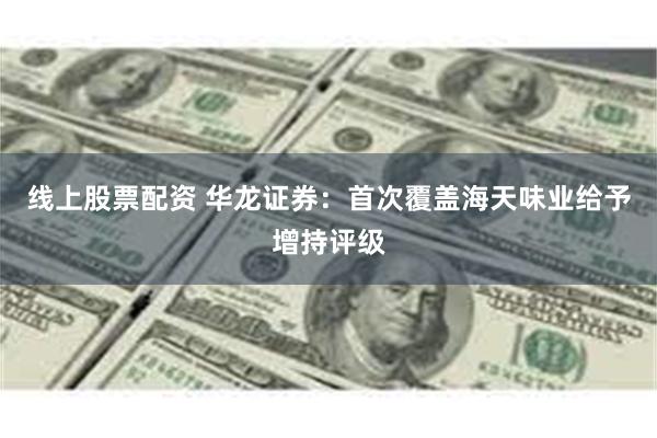 线上股票配资 华龙证券：首次覆盖海天味业给予增持评级