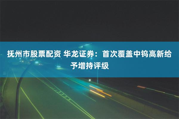 抚州市股票配资 华龙证券：首次覆盖中钨高新给予增持评级