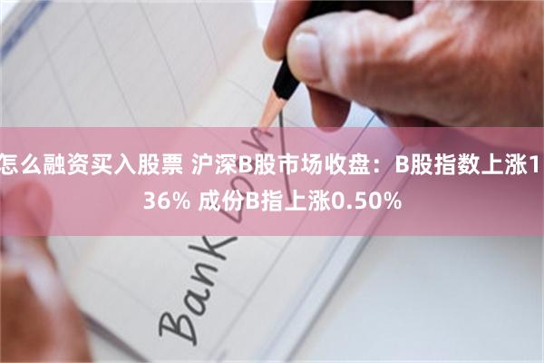 怎么融资买入股票 沪深B股市场收盘：B股指数上涨1.36% 成份B指上涨0.50%
