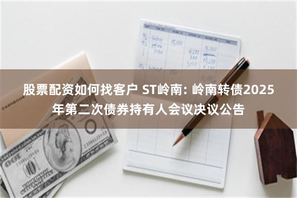 股票配资如何找客户 ST岭南: 岭南转债2025年第二次债券持有人会议决议公告
