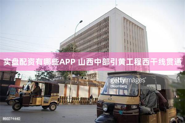 实盘配资有哪些APP 山西中部引黄工程西干线贯通